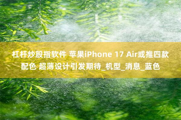 杠杆炒股指软件 苹果iPhone 17 Air或推四款配色 超薄设计引发期待_机型_消息_蓝色