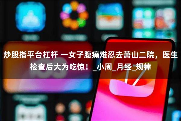 炒股指平台杠杆 一女子腹痛难忍去萧山二院，医生检查后大为吃惊！_小周_月经_规律