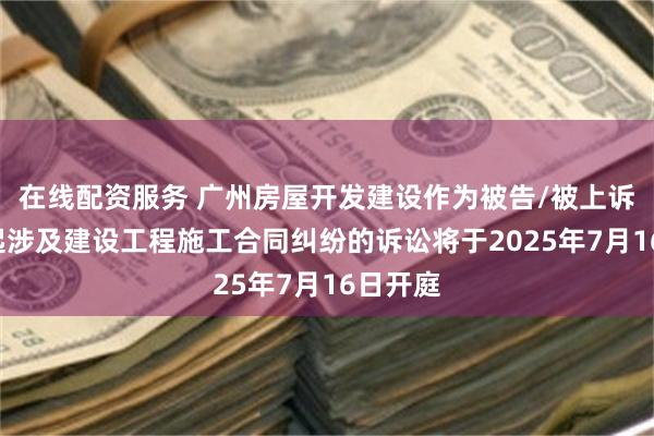 在线配资服务 广州房屋开发建设作为被告/被上诉人的1起涉及建设工程施工合同纠纷的诉讼将于2025年7月16日开庭