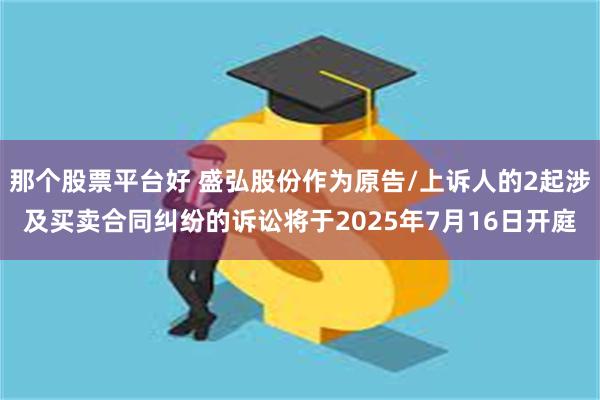 那个股票平台好 盛弘股份作为原告/上诉人的2起涉及买卖合同纠纷的诉讼将于2025年7月16日开庭
