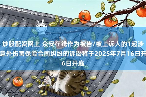 炒股配资网上 众安在线作为被告/被上诉人的1起涉及意外伤害保险合同纠纷的诉讼将于2025年7月16日开庭