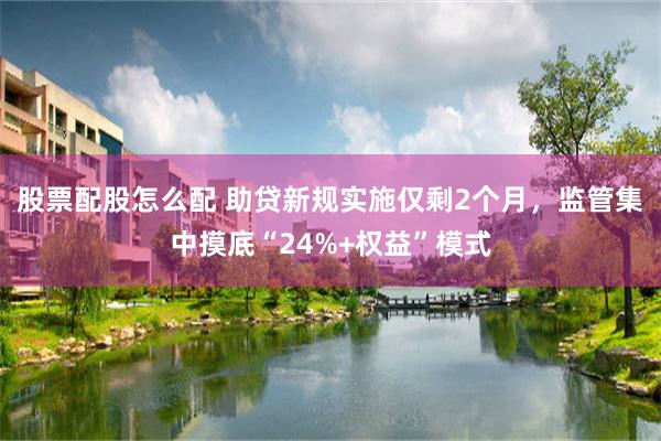 股票配股怎么配 助贷新规实施仅剩2个月，监管集中摸底“24%+权益”模式