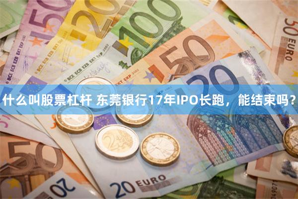 什么叫股票杠杆 东莞银行17年IPO长跑，能结束吗？