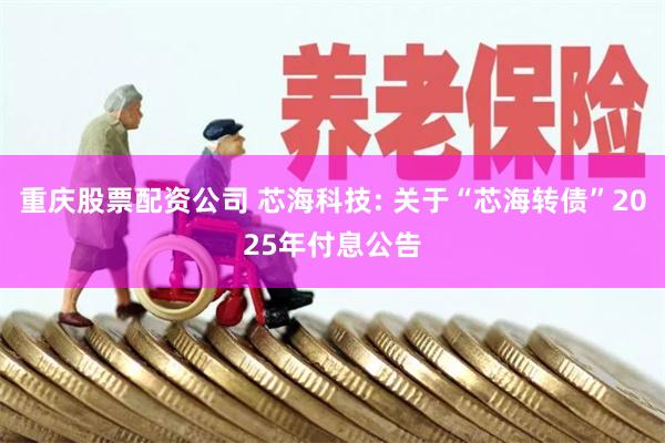 重庆股票配资公司 芯海科技: 关于“芯海转债”2025年付息公告