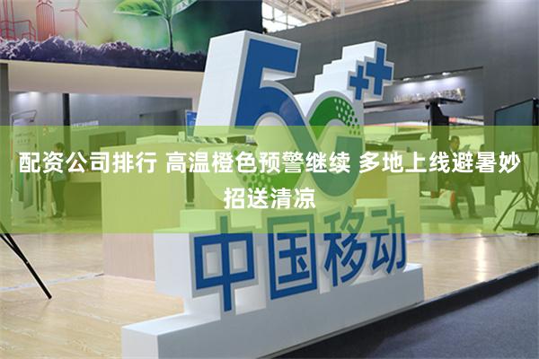 配资公司排行 高温橙色预警继续 多地上线避暑妙招送清凉