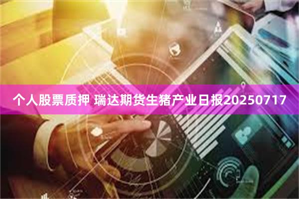 个人股票质押 瑞达期货生猪产业日报20250717