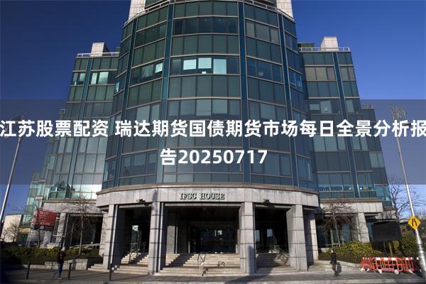 江苏股票配资 瑞达期货国债期货市场每日全景分析报告20250717