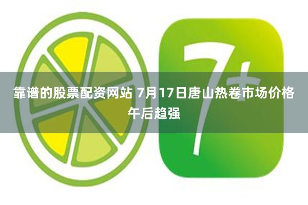 靠谱的股票配资网站 7月17日唐山热卷市场价格午后趋强