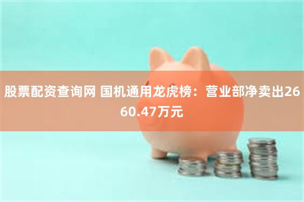 股票配资查询网 国机通用龙虎榜：营业部净卖出2660.47万元