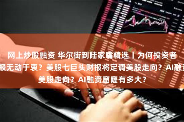 网上炒股融资 华尔街到陆家嘴精选丨为何投资者对美股强劲财报无动于衷？美股七巨头财报将定调美股走向？AI融资窟窿有多大？
