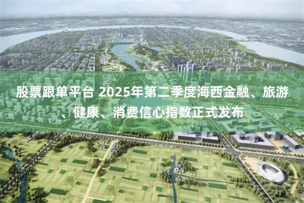 股票跟单平台 2025年第二季度海西金融、旅游、健康、消费信心指数正式发布