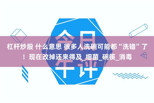 杠杆炒股 什么意思 很多人洗碗可能都“洗错”了！现在改掉还来得及_细菌_碗筷_消毒