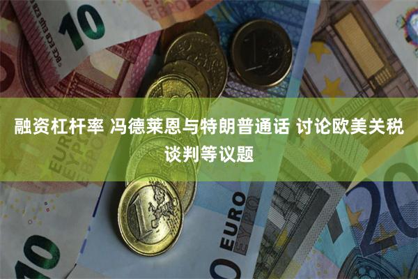 融资杠杆率 冯德莱恩与特朗普通话 讨论欧美关税谈判等议题