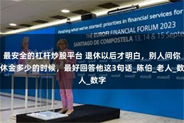 最安全的杠杆炒股平台 退休以后才明白，别人问你退休金多少的时候，最好回答他这3句话_陈伯_老人_数字