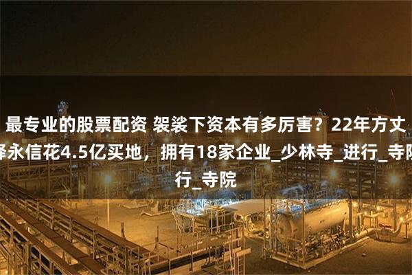 最专业的股票配资 袈裟下资本有多厉害？22年方丈释永信花4.5亿买地，拥有18家企业_少林寺_进行_寺院