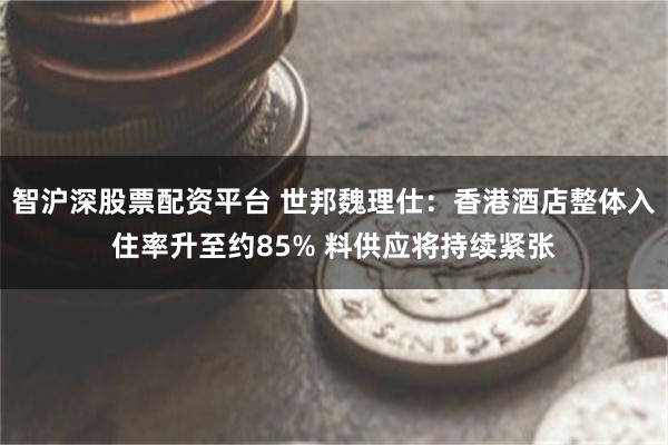 智沪深股票配资平台 世邦魏理仕：香港酒店整体入住率升至约85% 料供应将持续紧张