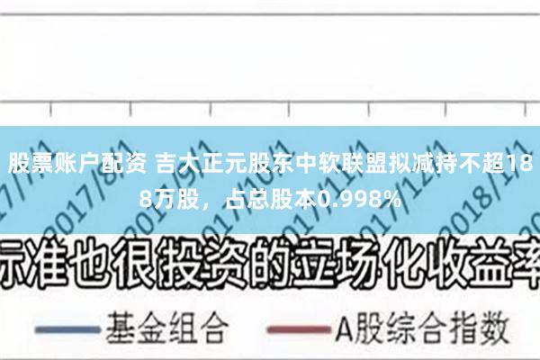 股票账户配资 吉大正元股东中软联盟拟减持不超188万股，占总股本0.998%