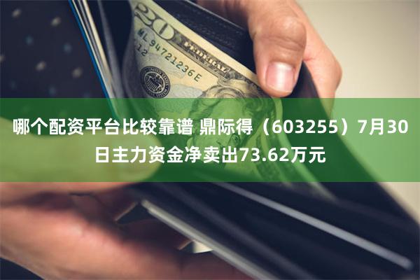 哪个配资平台比较靠谱 鼎际得（603255）7月30日主力资金净卖出73.62万元