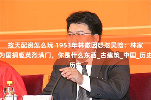 按天配资怎么玩 1953年林徽因怒怼吴晗：林家为国捐躯英烈满门，你是什么东西_古建筑_中国_历史