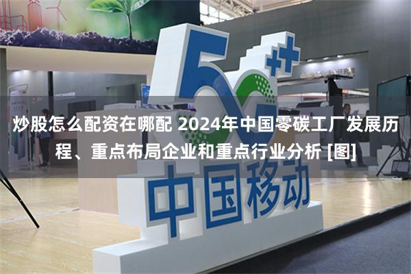 炒股怎么配资在哪配 2024年中国零碳工厂发展历程、重点布局企业和重点行业分析 [图]