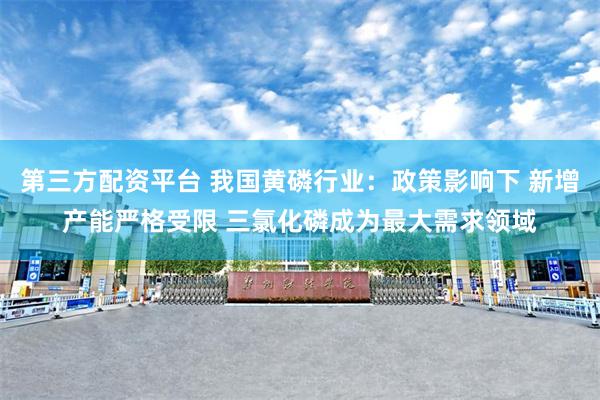 第三方配资平台 我国黄磷行业：政策影响下 新增产能严格受限 三氯化磷成为最大需求领域