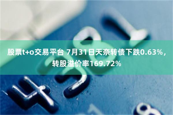 股票t+o交易平台 7月31日天奈转债下跌0.63%，转股溢价率169.72%