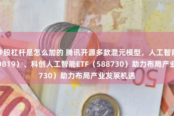 炒股杠杆是怎么加的 腾讯开源多款混元模型，人工智能ETF（159819）、科创人工智能ETF（588730）助力布局产业发展机遇