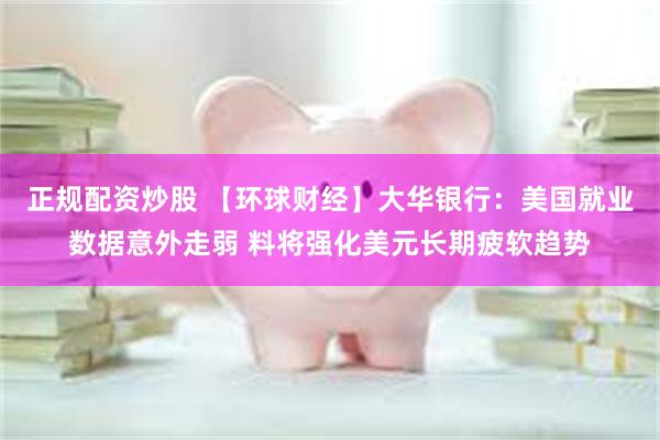 正规配资炒股 【环球财经】大华银行：美国就业数据意外走弱 料将强化美元长期疲软趋势