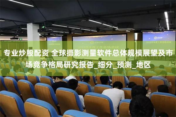 专业炒股配资 全球摄影测量软件总体规模展望及市场竞争格局研究报告_细分_预测_地区