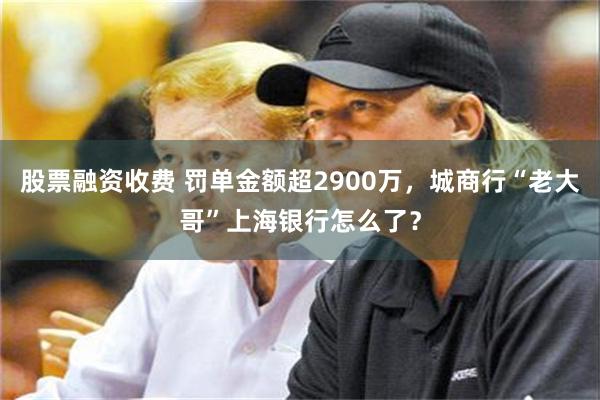 股票融资收费 罚单金额超2900万，城商行“老大哥”上海银行怎么了？