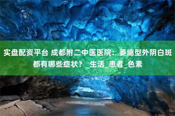 实盘配资平台 成都附二中医医院：萎缩型外阴白斑都有哪些症状？_生活_患者_色素