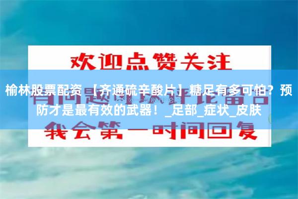 榆林股票配资 【齐通硫辛酸片】糖足有多可怕？预防才是最有效的武器！_足部_症状_皮肤