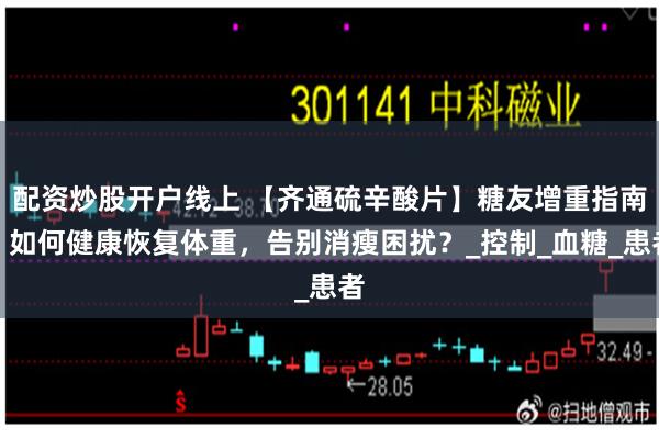 配资炒股开户线上 【齐通硫辛酸片】糖友增重指南：如何健康恢复体重，告别消瘦困扰？_控制_血糖_患者