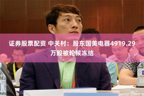 证券股票配资 中关村：股东国美电器4919.29万股被轮候冻结