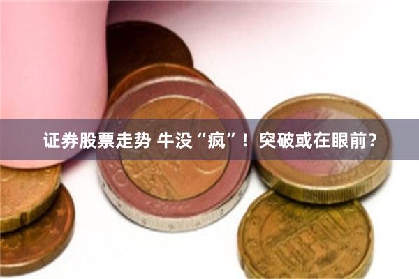 证券股票走势 牛没“疯”！突破或在眼前？