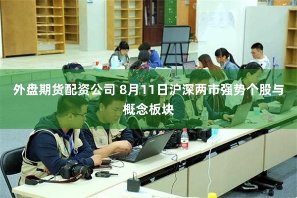 外盘期货配资公司 8月11日沪深两市强势个股与概念板块