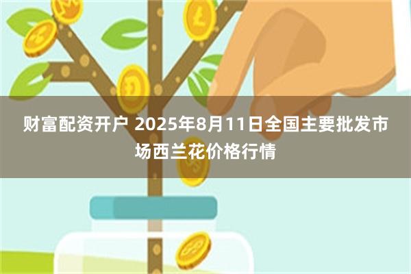 财富配资开户 2025年8月11日全国主要批发市场西兰花价格行情