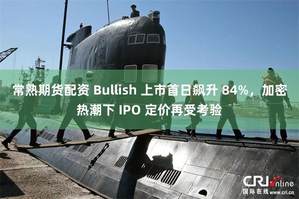 常熟期货配资 Bullish 上市首日飙升 84%，加密热潮下 IPO 定价再受考验