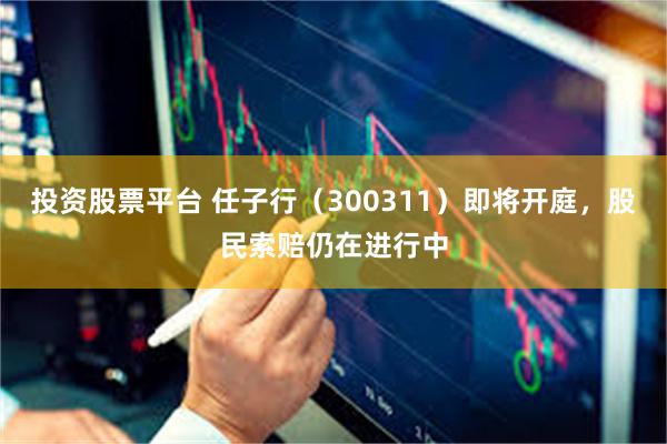 投资股票平台 任子行（300311）即将开庭，股民索赔仍在进行中
