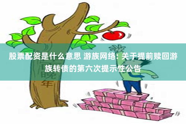 股票配资是什么意思 游族网络: 关于提前赎回游族转债的第六次提示性公告