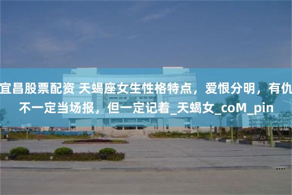 宜昌股票配资 天蝎座女生性格特点，爱恨分明，有仇不一定当场报，但一定记着_天蝎女_coM_pin