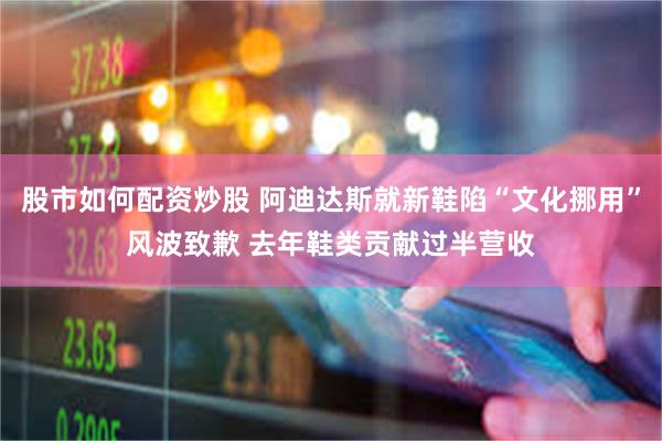 股市如何配资炒股 阿迪达斯就新鞋陷“文化挪用”风波致歉 去年鞋类贡献过半营收