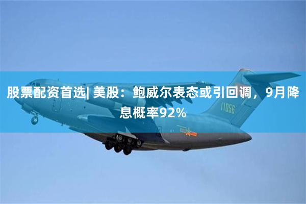 股票配资首选| 美股：鲍威尔表态或引回调，9月降息概率92%