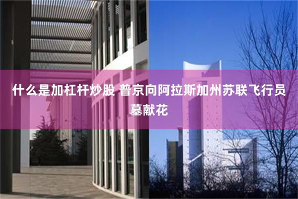 什么是加杠杆炒股 普京向阿拉斯加州苏联飞行员墓献花