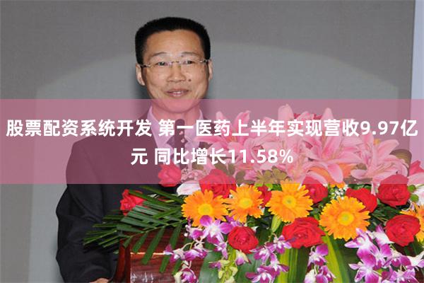 股票配资系统开发 第一医药上半年实现营收9.97亿元 同比增长11.58%