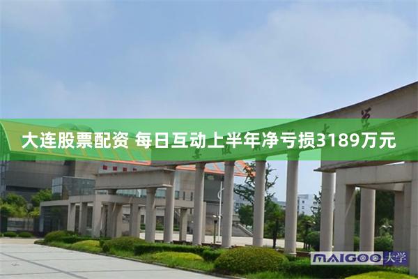 大连股票配资 每日互动上半年净亏损3189万元