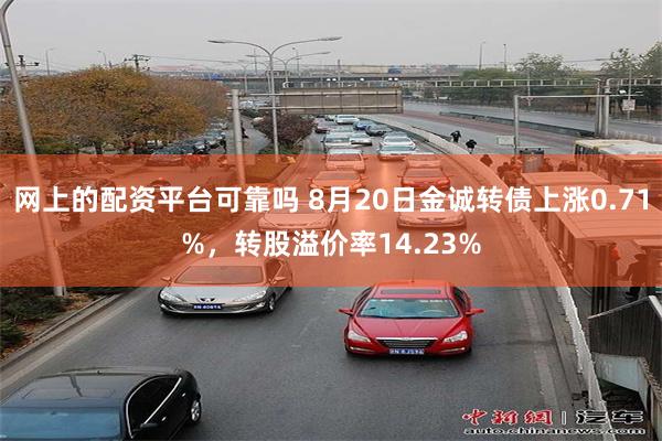 网上的配资平台可靠吗 8月20日金诚转债上涨0.71%，转股溢价率14.23%