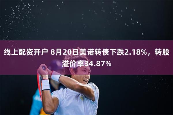 线上配资开户 8月20日美诺转债下跌2.18%，转股溢价率34.87%