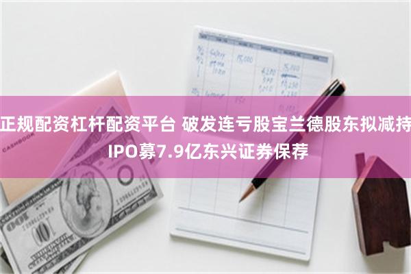 正规配资杠杆配资平台 破发连亏股宝兰德股东拟减持 IPO募7.9亿东兴证券保荐