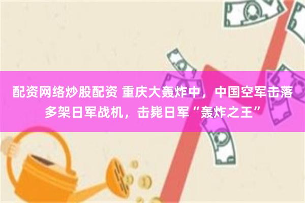 配资网络炒股配资 重庆大轰炸中，中国空军击落多架日军战机，击毙日军“轰炸之王”